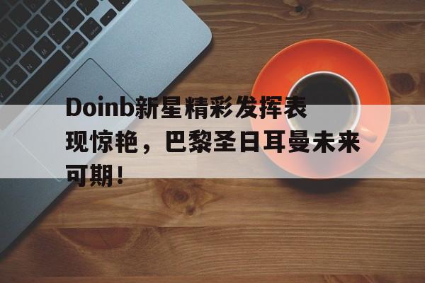 Doinb新星精彩发挥表现惊艳，巴黎圣日耳曼未来可期！的简单介绍