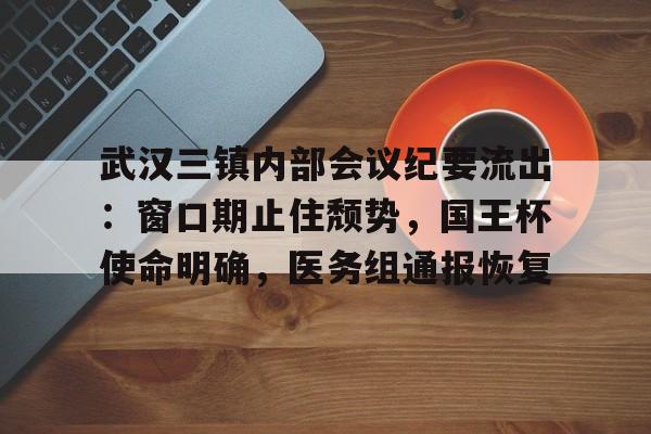包含武汉三镇内部会议纪要流出：窗口期止住颓势，国王杯使命明确，医务组通报恢复的词条星空体育中国